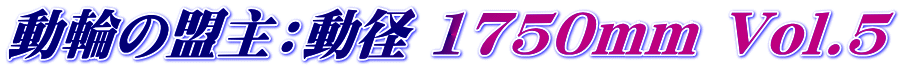 動輪の盟主:動径 1750mm Vol.5